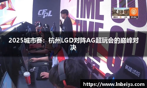 2025城市赛：杭州LGD对阵AG超玩会的巅峰对决