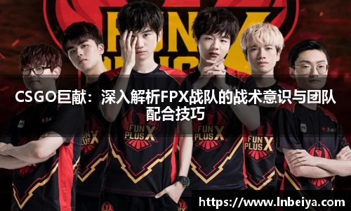 CSGO巨献：深入解析FPX战队的战术意识与团队配合技巧