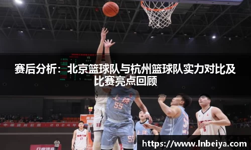赛后分析：北京篮球队与杭州篮球队实力对比及比赛亮点回顾