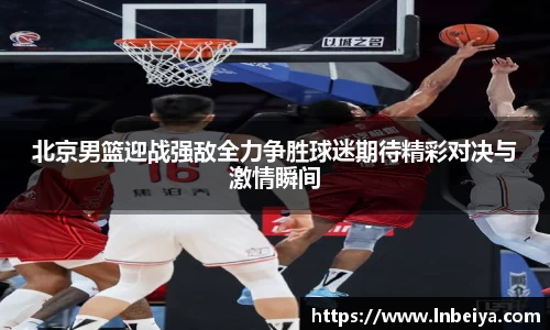 北京男篮迎战强敌全力争胜球迷期待精彩对决与激情瞬间