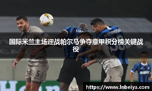 国际米兰主场迎战帕尔马争夺意甲积分榜关键战役